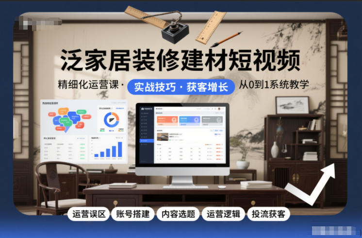 泛家居装修建材短视频精细化运营课，运营误区+账号搭建+内容选题+运营逻辑+投流获客-52项目站