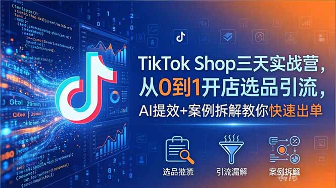 TikTok Shop三天实战营2026年5月，从0到1开店选品引流，AI提效+案例拆解教你快速出单-52项目站