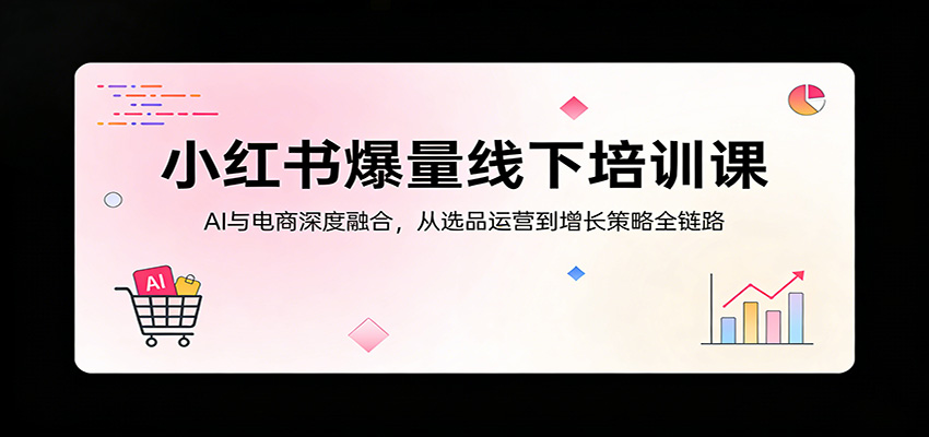 小红书爆量线下培训课：AI与电商深度融合，从选品运营到增长策略全链路-52项目站