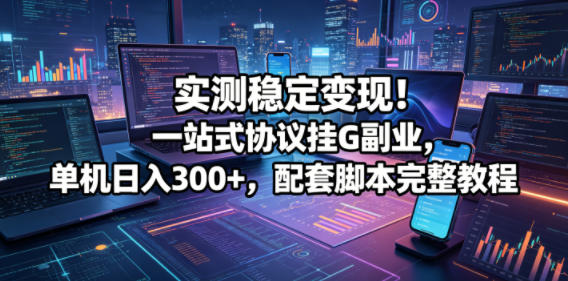 实测稳定变现!一站式协议挂G副业,单机日入300+,配套脚本完整教程【揭秘】-52项目站