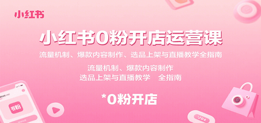 小红书0粉开店运营课：流量机制、爆款内容制作、选品上架与直播教学全指南-52项目站