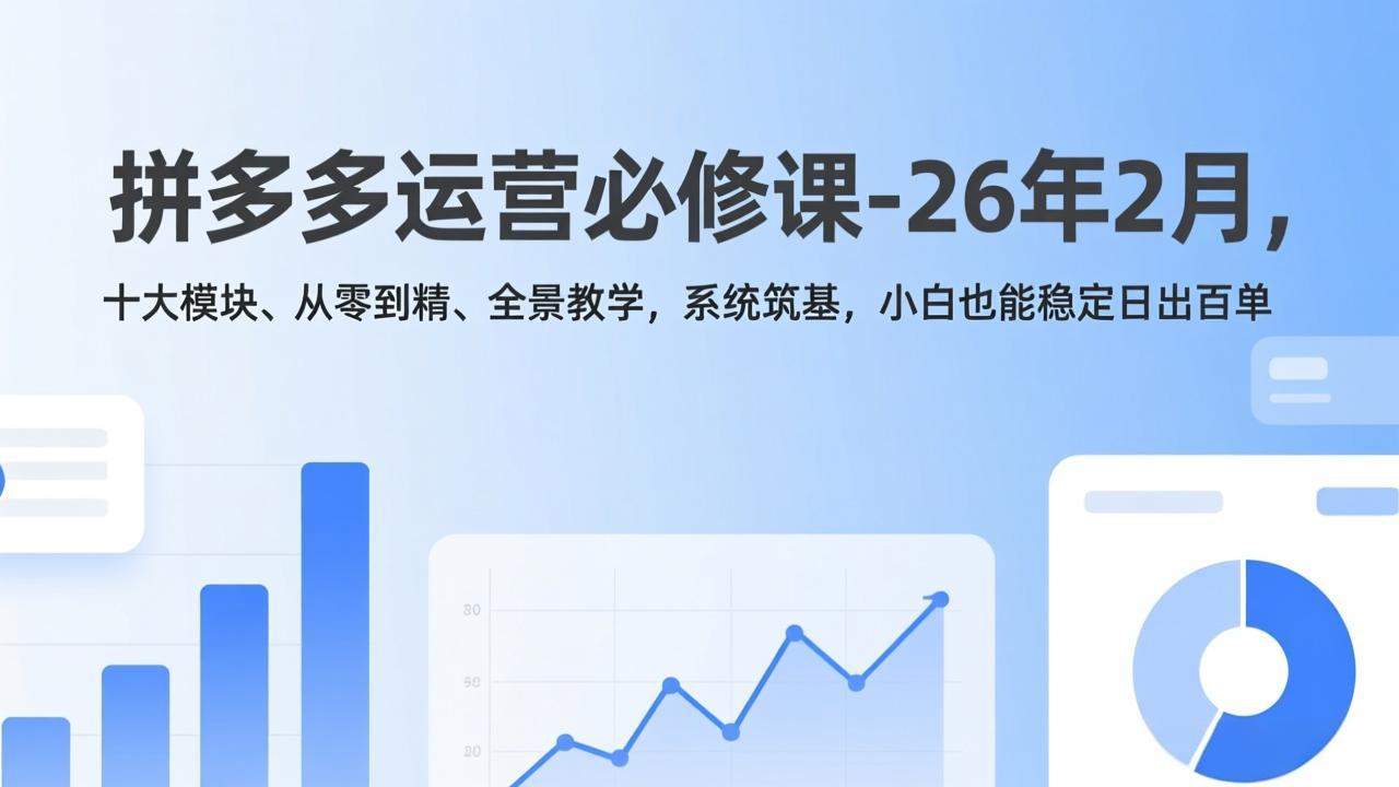拼多多运营必修课-26年2月，十大模块、从零到精、全景教学，系统筑基，小白也能稳定日出百单-52项目站