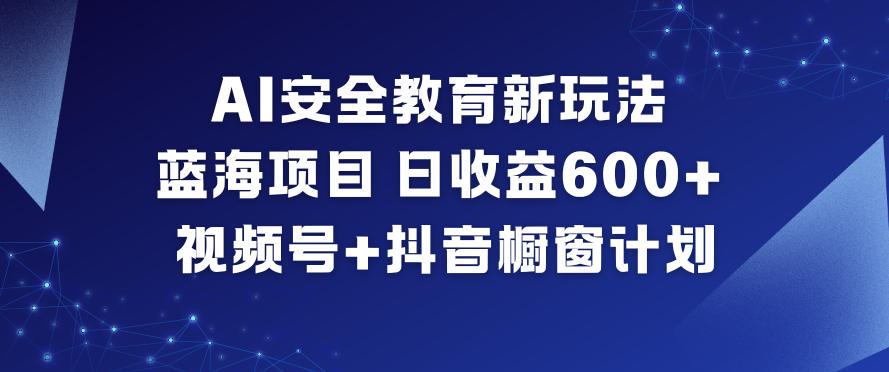 AI安全教育新玩法,蓝海项目,日收益6张+,视频号+抖音橱窗计划-52项目站