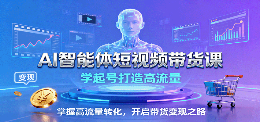AI智能体短视频带货课:学起号打造高流量,掌握高流量转化,开启带货变现之路-52项目站