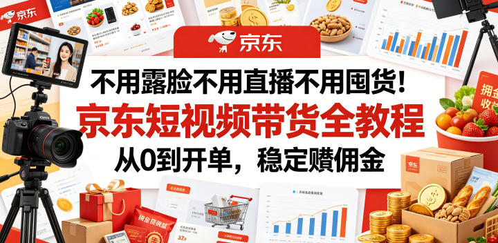 不用露脸不用直播不用囤货!京东短视频带货全教程,从0到开单,稳定賺佣金-52项目站