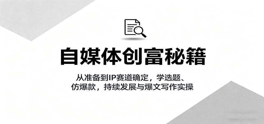 自媒体创富秘籍：从准备到IP赛道确定，学选题、仿爆款，持续发展与爆文写作实操-52项目站