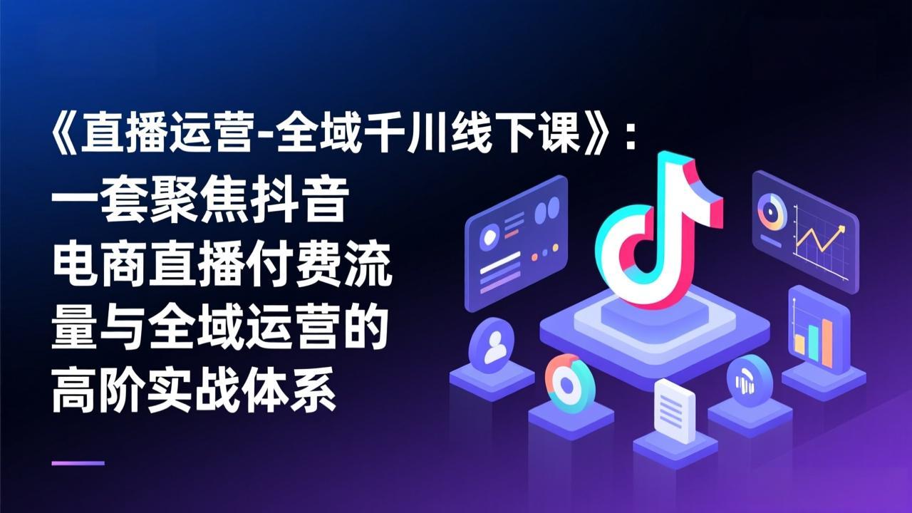 《直播运营-全域千川线下课》：一套聚焦抖音电商直播付费流量与全域运营的高阶实战体系-52项目站