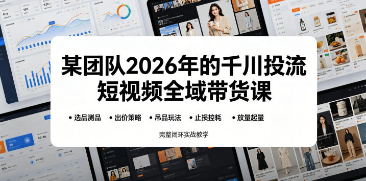 某团队2026年的千川投流短视频全域带货课,从选品测品、吊品玩法、止损控耗到放量起量,完整闭环实战教学-52项目站