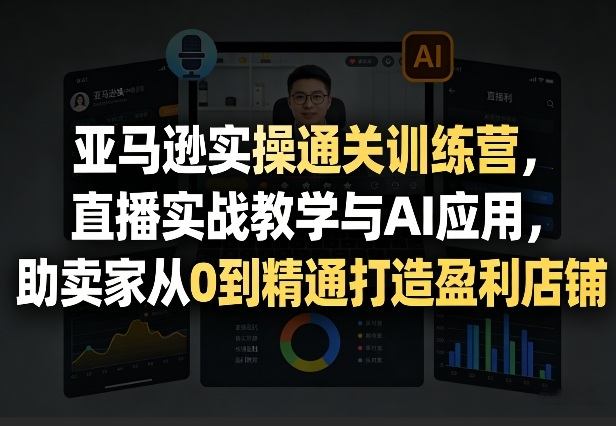 亚马逊实操通关训练营，直播实战教学与AI应用，助卖家从0到精通打造盈利店铺(更新8月17日)-52项目站