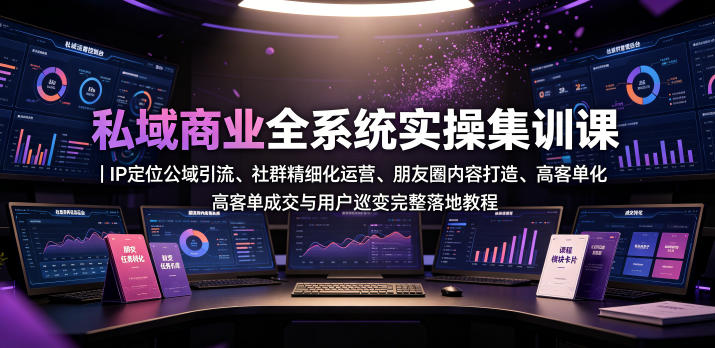 私域商业全系统实操课|IP定位公域引流、社群精细化运营、朋友圈内容打造、高客单成交与用户裂变完整落地教程-52项目站