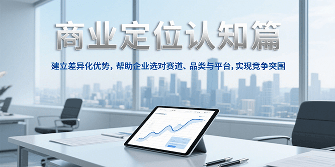 商业定位认知，建立差异化优势，帮助企业选对赛道、品类与平台，实现竞争突围-52项目站