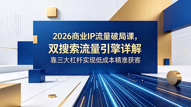 2026商业IP流量破局课,双搜索流量引擎详解,靠三大杠杆实现低成本精准获客-52项目站