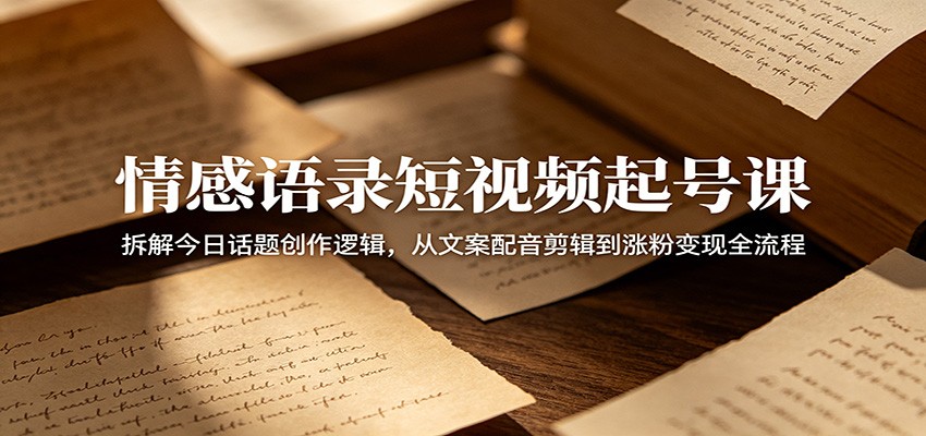 情感语录短视频起号课:拆解今日话题创作逻辑,从文案配音剪辑到涨粉变现全流程-52项目站
