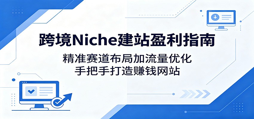 跨境Niche建站盈利指南:精准赛道布局加流量优化,手把手打造赚钱网站-52项目站