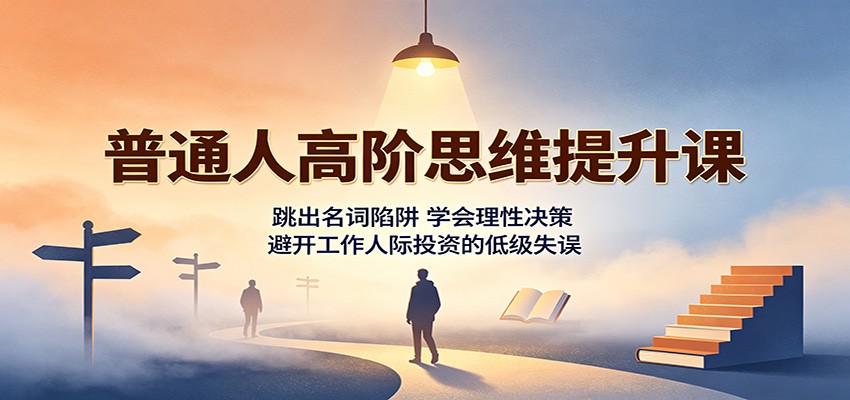 普通人高阶思维提升课：跳出名词陷阱，学会理性决策，避开工作人际投资的低级失误-52项目站