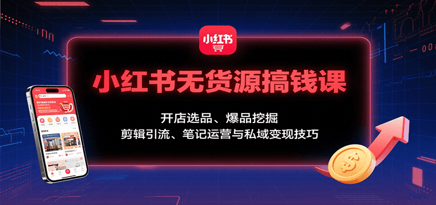 小红书无货源搞钱课：开店选品、爆品挖掘，剪辑引流、笔记运营与私域变现技巧-52项目站