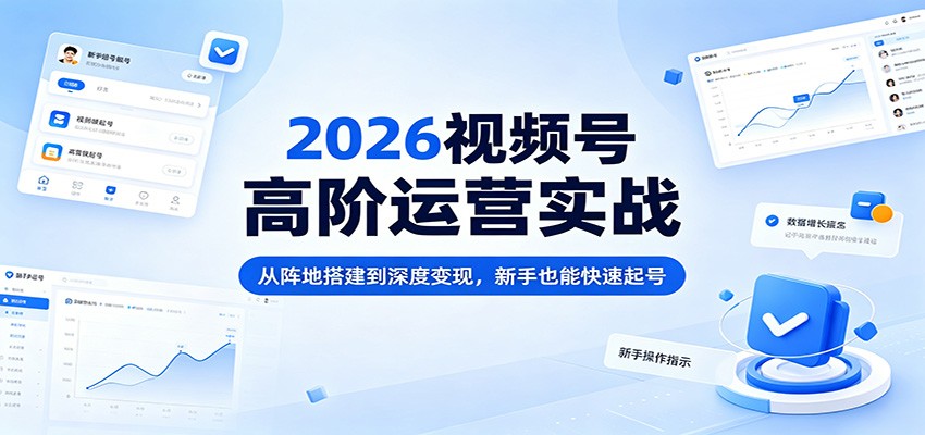 2026视频号高阶运营实战：从阵地搭建到深度变现，新手也能快速起号-52项目站