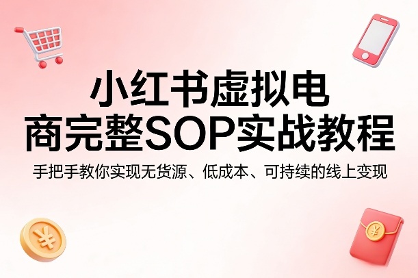 小红书虚拟电商完整SOP实战教程，手把手教你，实现无货源、低成本、可持续的线上变现-52项目站