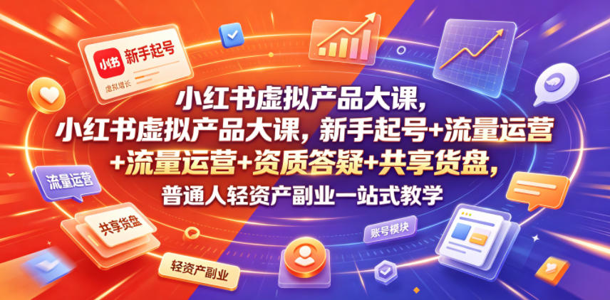小红书虚拟产品大课，新手起号+流量运营+资质答疑+共享货盘，普通人轻资产副业一站式教学-52项目站