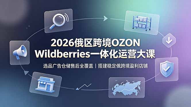 2026俄区跨境OZON Wildberries一体化运营大课，选品广告仓储售后全覆盖，搭建稳定俄跨境盈利店铺-52项目站