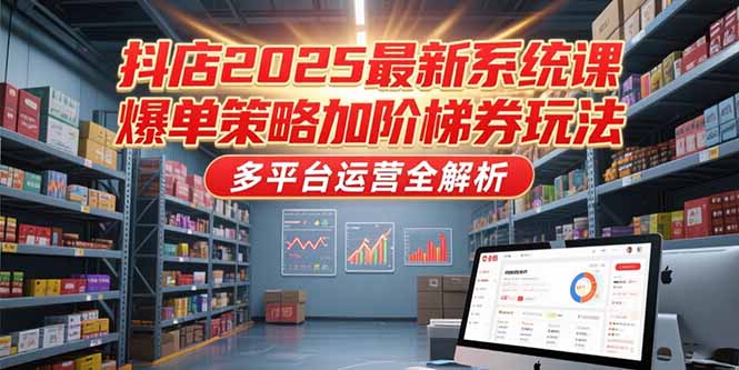 抖店2025最新系统课,爆单策略加阶梯券玩法,多平台运营全解析-52项目站