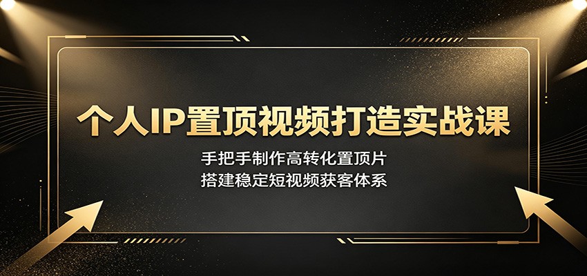 个人IP置顶视频打造实战课：手把手制作高转化置顶片，搭建稳定短视频获客体系-52项目站