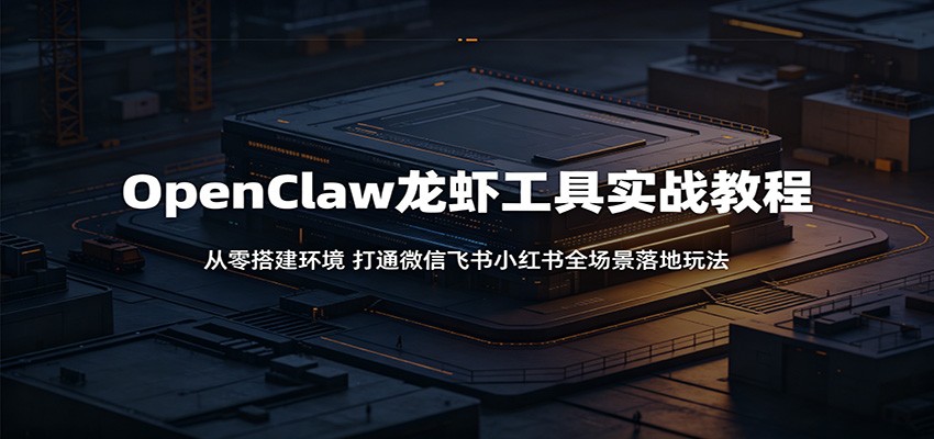 OpenClaw龙虾工具实战教程:从零搭建环境,打通微信飞书小红书全场景落地玩法-52项目站