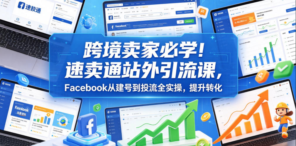 跨境卖家必学!速卖通站外引流课,Facebook从建号到投流全实操,提升转化-52项目站