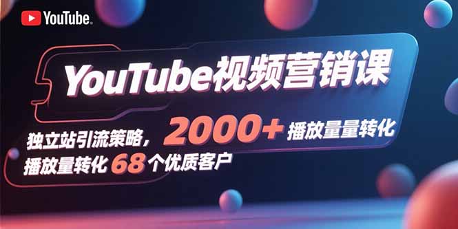 YouTube视频营销课,独立站引流策略,2000+播放量转化68个优质客户-52项目站