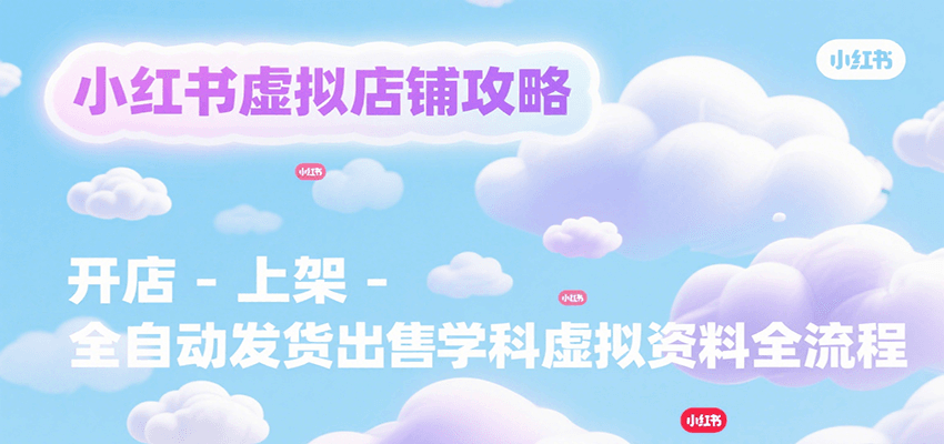 小红书虚拟店铺攻略，开店-上架-全自动发货出售学科虚拟资料完整流程-52项目站