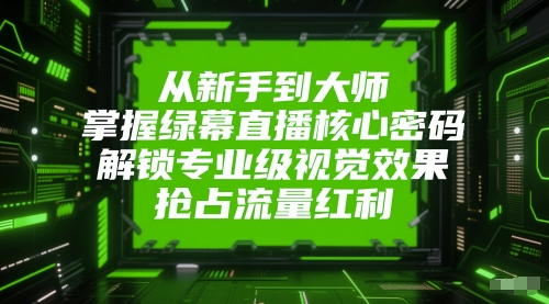 从新手到大师,掌握绿幕直播核心密码,解锁专业级视觉效果,抢占流量红利-52项目站
