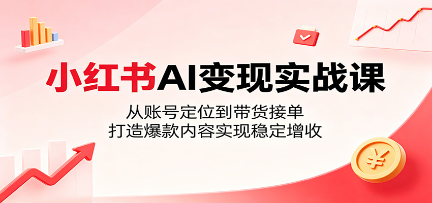 小红书AI变现实战课:从账号定位到带货接单,打造爆款内容实现稳定增收-52项目站