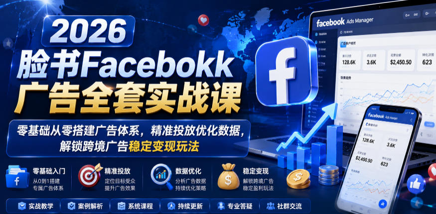 2026脸书Facebook广告全套实战课,零基础从零搭建广告体系,精准投放优化数据,解锁跨境广告稳定变现玩法-52项目站