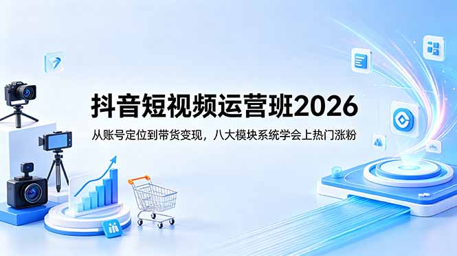 抖音短视频运营班2026:从账号定位到带货变现,八大模块系统学会上热门涨粉-52项目站