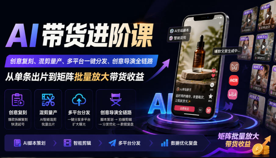 AI带货进阶课|创意复刻、混剪量产、多平台一键分发、创意导演全链路,从单条出片到矩阵批量放大带货收益-52项目站