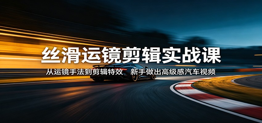 丝滑运镜剪辑实战课：从运镜手法到剪辑特效，新手做出高级感汽车视频-52项目站