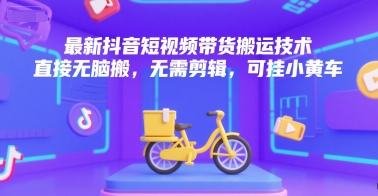 最新抖音短视频带货搬运技术，直接无脑搬，无需剪辑，可挂小黄车-52项目站