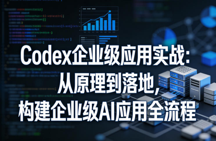 Codex企业级应用实战:从原理到落地,构建企业级AI应用全流程(更新)-52项目站