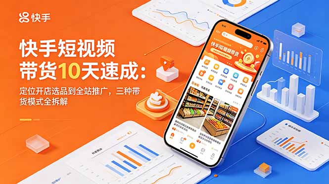 快手短视频带货10天速成:定位开店选品到全站推广,三种带货模式全拆解-52项目站