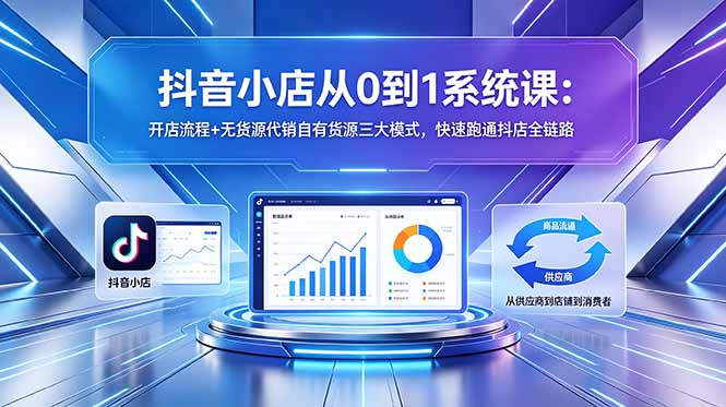 抖音小店从0到1系统课：开店流程+无货源代销自有货源三大模式，快速跑通抖店全链路-52项目站