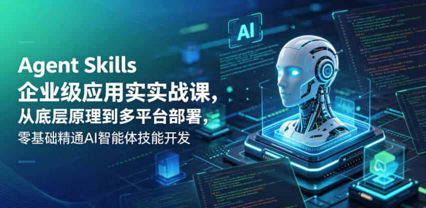 Agent Skills企业级应用实战课,从底层原理到多平台部署,零基础精通AI智能体技能开发-52项目站