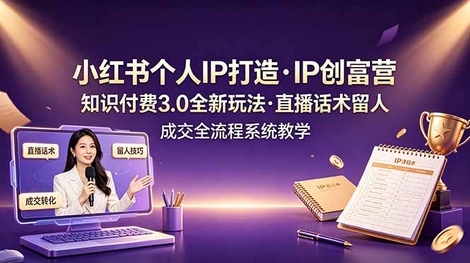 小红书个人IP打造创富营，知识付费3.0全新玩法，直播话术留人成交全流程系统教学-52项目站
