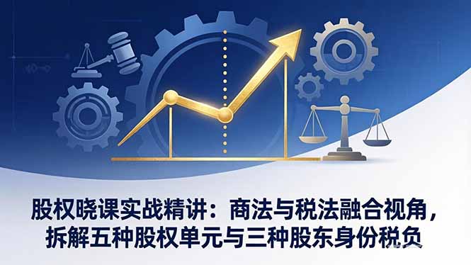 股权晓课实战精讲：商法与税法融合视角，拆解五种股权单元与三种股东身份税负-52项目站