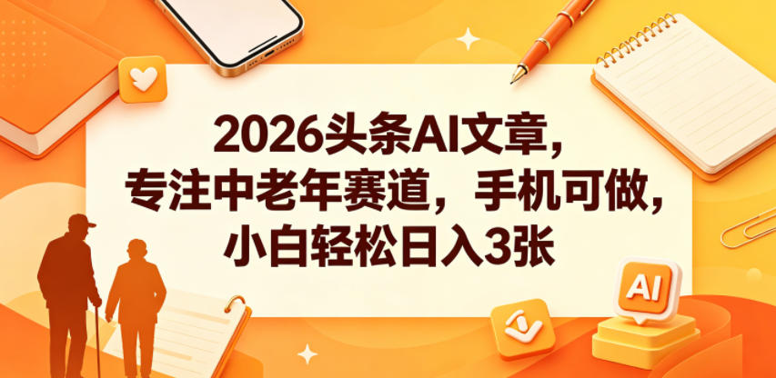 2026头条AI文章,专注中老年赛道,手机可做,小白轻松日入3张-52项目站