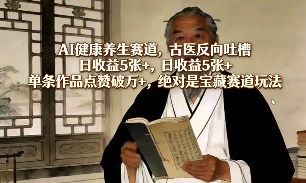 AI健康养生赛道，古医反向吐槽，日收益5张+，单条作品点赞破万+，绝对是宝藏赛道玩法-52项目站
