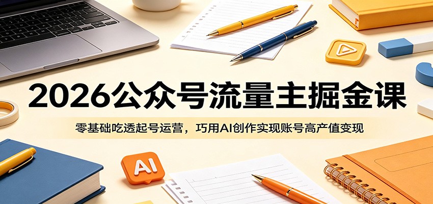 2026公众号流量主掘金课:零基础吃透起号运营,巧用AI创作实现账号高产值变现-52项目站