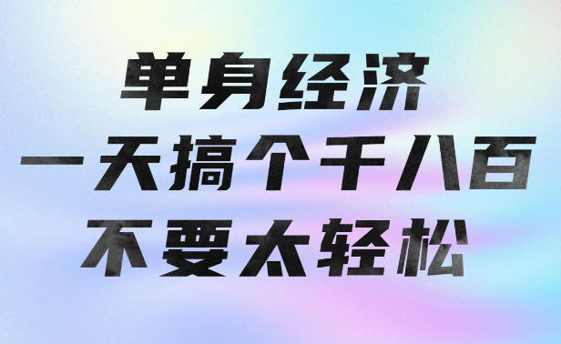 单身经济，拿出执行力一天搞个千八百不要太轻松，长久稳定，越深耕越吃香【揭秘】-52项目站