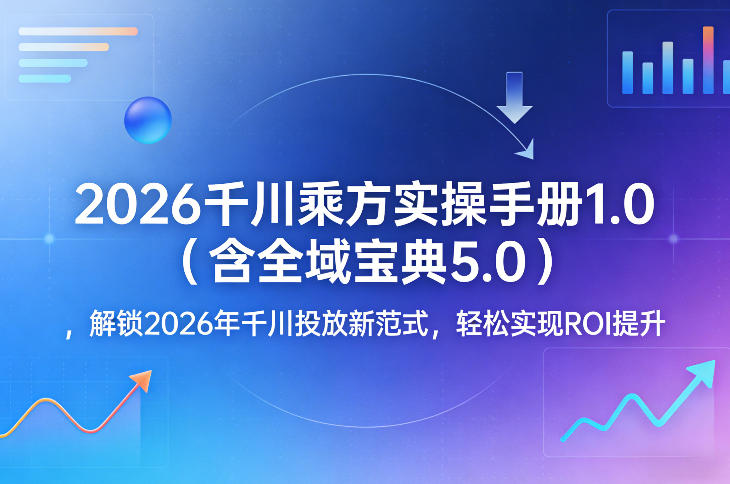 2026千川乘方实操手册1.0(含全域宝典5.0)，解锁2026年千川投放新范式，轻松实现ROI提升-52项目站