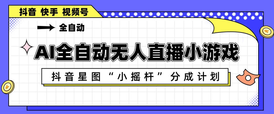 AI全自动直播小游戏，抖音星图小摇杆分成计划，支持多账号矩阵化运营【揭秘】-52项目站