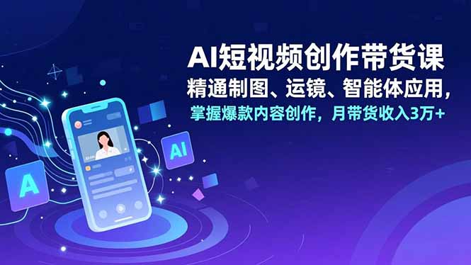 AI短视频创作带货课,精通制图、运镜、智能体应用,掌握爆款内容创作,月带货收入3万+-52项目站